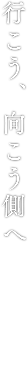 行こう、向こう側へ
